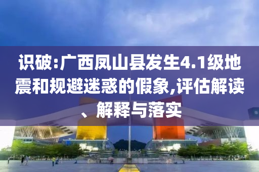 識(shí)破:廣西鳳山縣發(fā)生4.1級(jí)地震和規(guī)避迷惑的假象,評(píng)估解讀、解釋與落實(shí)
