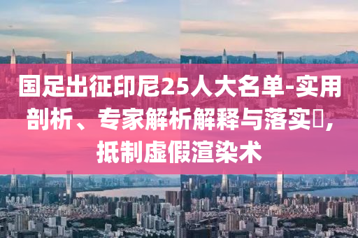 國足出征印尼25人大名單-實(shí)用剖析、專家解析解釋與落實(shí)?,抵制虛假渲染術(shù)