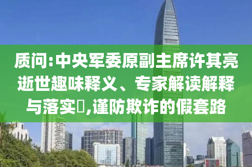 質(zhì)問:中央軍委原副主席許其亮逝世趣味釋義、專家解讀解釋與落實(shí)?,謹(jǐn)防欺詐的假套路