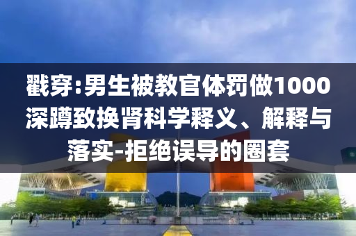 戳穿:男生被教官體罰做1000深蹲致?lián)Q腎科學(xué)釋義、解釋與落實(shí)-拒絕誤導(dǎo)的圈套
