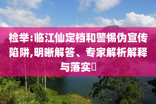 檢舉:臨江仙定檔和警惕偽宣傳陷阱,明晰解答、專家解析解釋與落實?