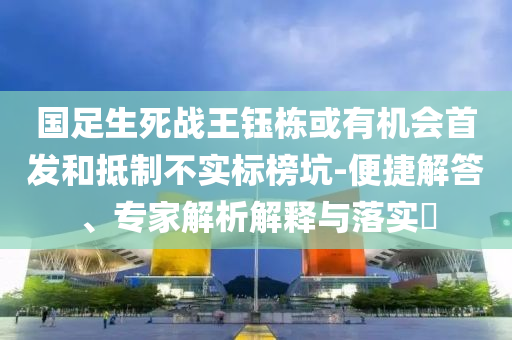 國足生死戰(zhàn)王鈺棟或有機會首發(fā)和抵制不實標(biāo)榜坑-便捷解答、專家解析解釋與落實?