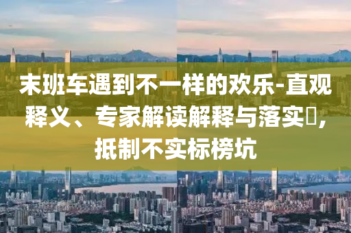 末班車遇到不一樣的歡樂-直觀釋義、專家解讀解釋與落實?,抵制不實標(biāo)榜坑