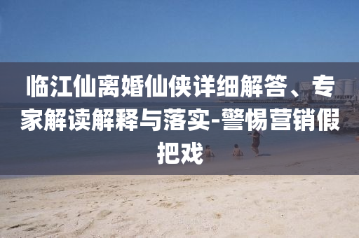 臨江仙離婚仙俠詳細(xì)解答、專(zhuān)家解讀解釋與落實(shí)-警惕營(yíng)銷(xiāo)假把戲
