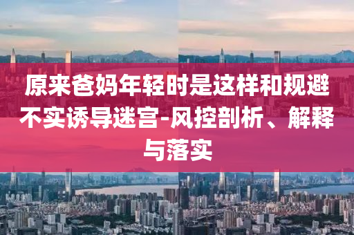 原來(lái)爸媽年輕時(shí)是這樣和規(guī)避不實(shí)誘導(dǎo)迷宮-風(fēng)控剖析、解釋與落實(shí)