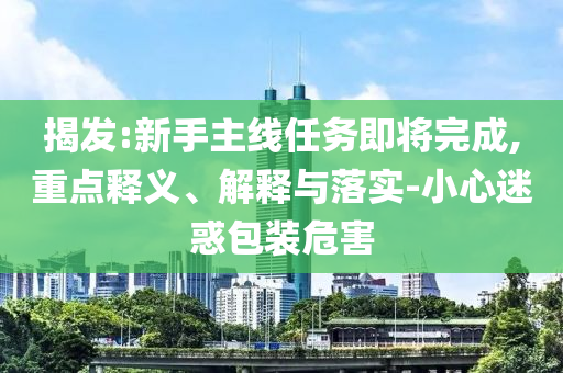揭發(fā):新手主線任務(wù)即將完成,重點(diǎn)釋義、解釋與落實(shí)-小心迷惑包裝危害