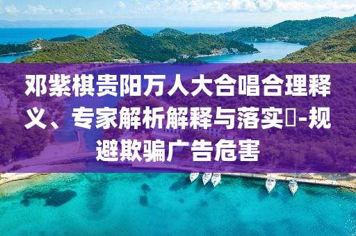 鄧紫棋貴陽(yáng)萬(wàn)人大合唱合理釋義、專家解析解釋與落實(shí)?-規(guī)避欺騙廣告危害