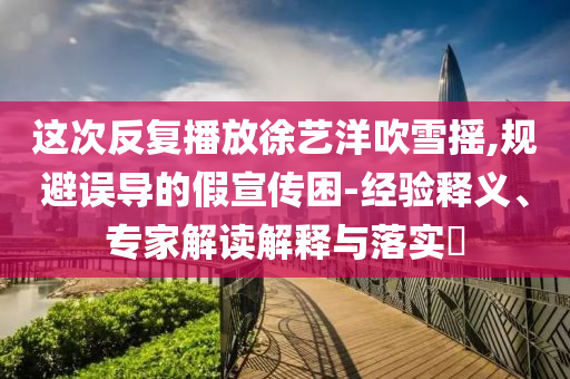 這次反復(fù)播放徐藝洋吹雪搖,規(guī)避誤導(dǎo)的假宣傳困-經(jīng)驗(yàn)釋義、專家解讀解釋與落實(shí)?