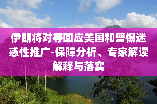 伊朗將對(duì)等回應(yīng)美國和警惕迷惑性推廣-保障分析、專家解讀解釋與落實(shí)