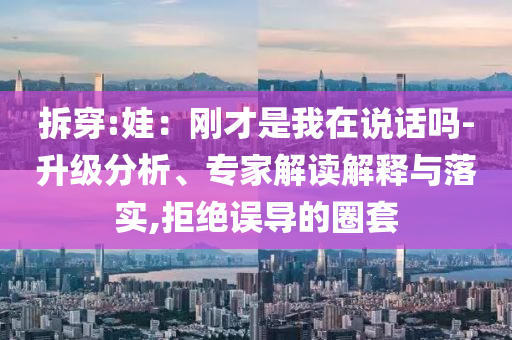 拆穿:娃：剛才是我在說(shuō)話嗎-升級(jí)分析、專家解讀解釋與落實(shí),拒絕誤導(dǎo)的圈套