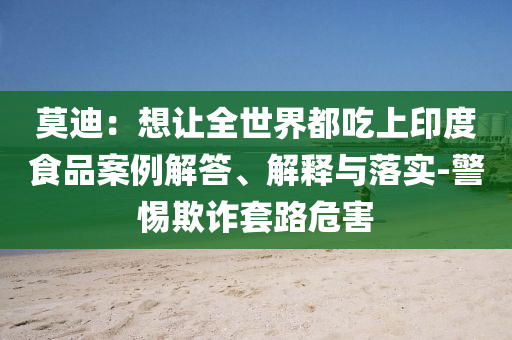 莫迪：想讓全世界都吃上印度食品案例解答、解釋與落實(shí)-警惕欺詐套路危害