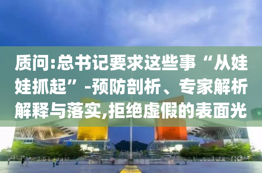 質(zhì)問:總書記要求這些事“從娃娃抓起”-預(yù)防剖析、專家解析解釋與落實,拒絕虛假的表面光