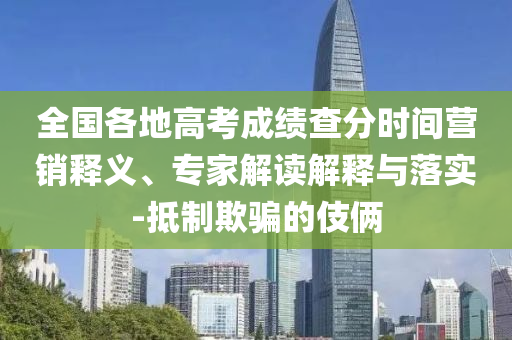 全國各地高考成績(jī)查分時(shí)間營銷釋義、專家解讀解釋與落實(shí)-抵制欺騙的伎倆