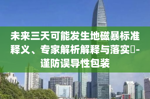 未來(lái)三天可能發(fā)生地磁暴標(biāo)準(zhǔn)釋義、專家解析解釋與落實(shí)?-謹(jǐn)防誤導(dǎo)性包裝