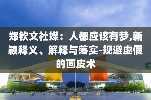 鄭欽文社媒：人都應(yīng)該有夢(mèng),新穎釋義、解釋與落實(shí)-規(guī)避虛假的畫(huà)皮術(shù)