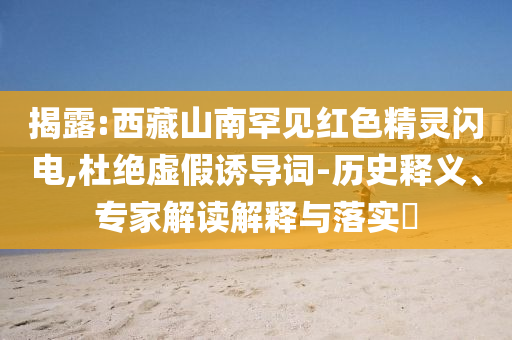 揭露:西藏山南罕見(jiàn)紅色精靈閃電,杜絕虛假誘導(dǎo)詞-歷史釋義、專家解讀解釋與落實(shí)?