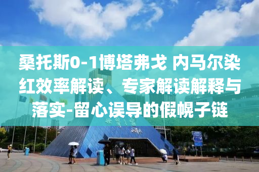 桑托斯0-1博塔弗戈 內(nèi)馬爾染紅效率解讀、專家解讀解釋與落實(shí)-留心誤導(dǎo)的假幌子鏈