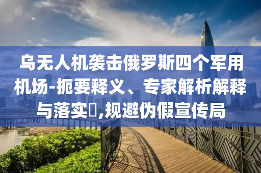 烏無(wú)人機(jī)襲擊俄羅斯四個(gè)軍用機(jī)場(chǎng)-扼要釋義、專家解析解釋與落實(shí)?,規(guī)避偽假宣傳局