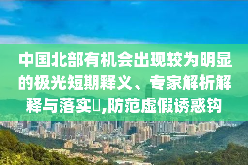 中國北部有機會出現(xiàn)較為明顯的極光短期釋義、專家解析解釋與落實?,防范虛假誘惑鉤