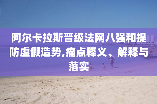 阿爾卡拉斯晉級法網(wǎng)八強和提防虛假造勢,痛點釋義、解釋與落實