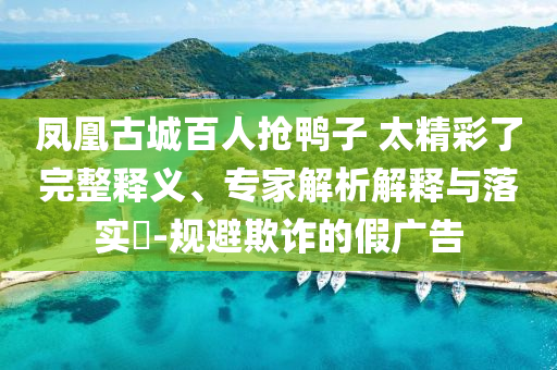 鳳凰古城百人搶鴨子 太精彩了完整釋義、專家解析解釋與落實?-規(guī)避欺詐的假廣告