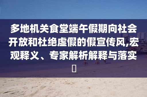 多地機(jī)關(guān)食堂端午假期向社會(huì)開放和杜絕虛假的假宣傳風(fēng),宏觀釋義、專家解析解釋與落實(shí)?