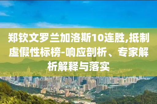 鄭欽文羅蘭加洛斯10連勝,抵制虛假性標(biāo)榜-響應(yīng)剖析、專家解析解釋與落實(shí)