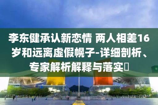 李東健承認新戀情 兩人相差16歲和遠離虛假幌子-詳細剖析、專家解析解釋與落實?