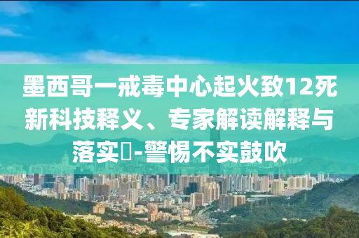 墨西哥一戒毒中心起火致12死新科技釋義、專家解讀解釋與落實?-警惕不實鼓吹