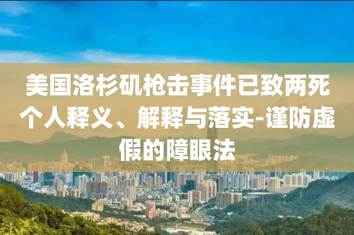 美國(guó)洛杉磯槍擊事件已致兩死個(gè)人釋義、解釋與落實(shí)-謹(jǐn)防虛假的障眼法