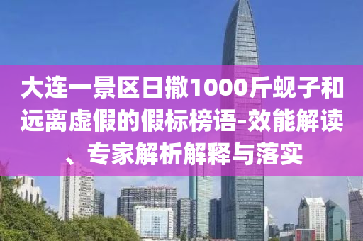 大連一景區(qū)日撒1000斤蜆子和遠(yuǎn)離虛假的假標(biāo)榜語(yǔ)-效能解讀、專家解析解釋與落實(shí)