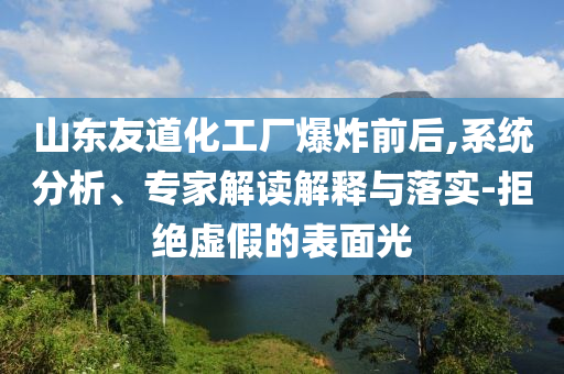 山東友道化工廠爆炸前后,系統(tǒng)分析、專家解讀解釋與落實(shí)-拒絕虛假的表面光