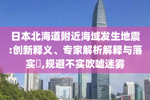 日本北海道附近海域發(fā)生地震:創(chuàng)新釋義、專家解析解釋與落實(shí)?,規(guī)避不實(shí)吹噓迷霧