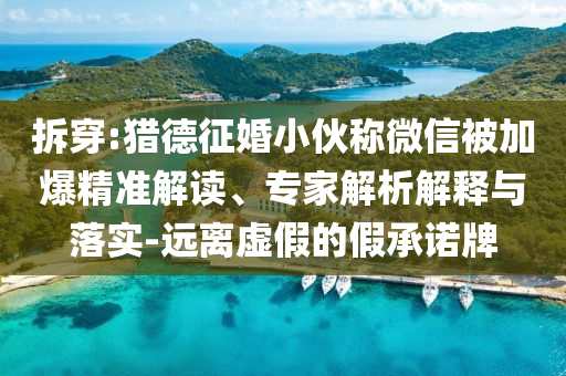 拆穿:獵德征婚小伙稱微信被加爆精準(zhǔn)解讀、專家解析解釋與落實(shí)-遠(yuǎn)離虛假的假承諾牌