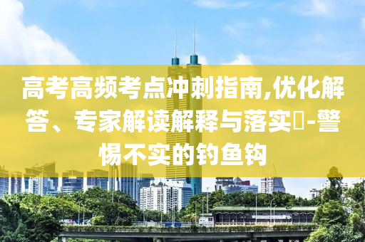 高考高頻考點(diǎn)沖刺指南,優(yōu)化解答、專家解讀解釋與落實(shí)?-警惕不實(shí)的釣魚鉤