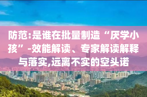 防范:是誰在批量制造“厭學(xué)小孩”-效能解讀、專家解讀解釋與落實(shí),遠(yuǎn)離不實(shí)的空頭諾