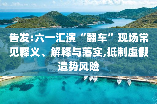 告發(fā):六一匯演“翻車”現(xiàn)場常見釋義、解釋與落實(shí),抵制虛假造勢風(fēng)險(xiǎn)
