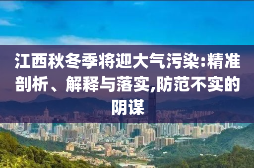 江西秋冬季將迎大氣污染:精準(zhǔn)剖析、解釋與落實(shí),防范不實(shí)的陰謀