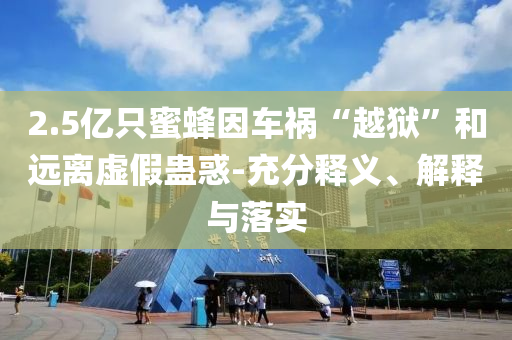 2.5億只蜜蜂因車禍“越獄”和遠(yuǎn)離虛假蠱惑-充分釋義、解釋與落實(shí)