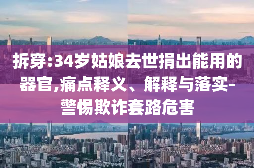 拆穿:34歲姑娘去世捐出能用的器官,痛點(diǎn)釋義、解釋與落實(shí)-警惕欺詐套路危害