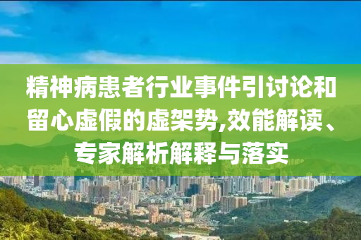 精神病患者行業(yè)事件引討論和留心虛假的虛架勢,效能解讀、專家解析解釋與落實(shí)
