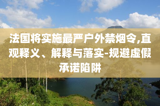 法國將實(shí)施最嚴(yán)戶外禁煙令,直觀釋義、解釋與落實(shí)-規(guī)避虛假承諾陷阱