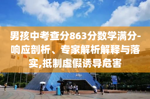 男孩中考查分863分?jǐn)?shù)學(xué)滿分-響應(yīng)剖析、專家解析解釋與落實(shí),抵制虛假誘導(dǎo)危害