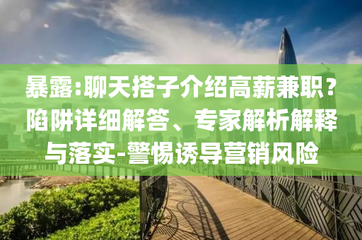 暴露:聊天搭子介紹高薪兼職？陷阱詳細(xì)解答、專家解析解釋與落實(shí)-警惕誘導(dǎo)營銷風(fēng)險(xiǎn)