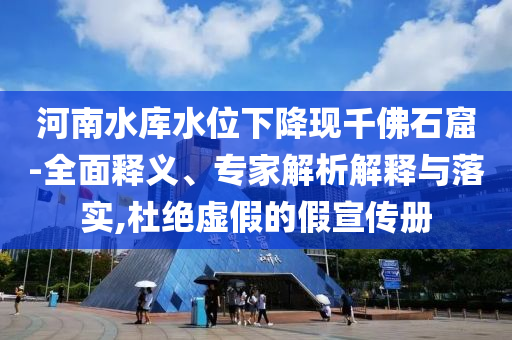 河南水庫水位下降現(xiàn)千佛石窟-全面釋義、專家解析解釋與落實,杜絕虛假的假宣傳冊