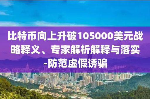 比特幣向上升破105000美元戰(zhàn)略釋義、專家解析解釋與落實-防范虛假誘騙