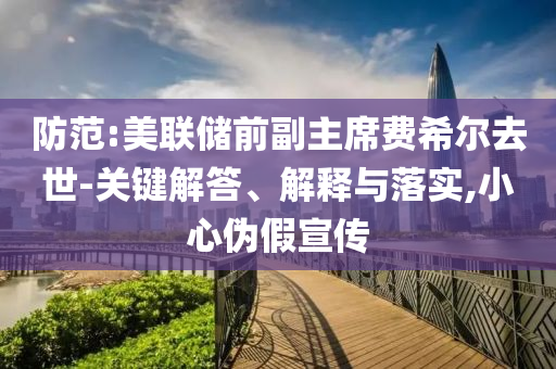 防范:美聯(lián)儲前副主席費希爾去世-關鍵解答、解釋與落實,小心偽假宣傳