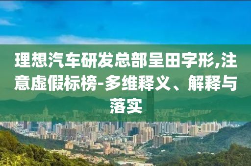理想汽車研發(fā)總部呈田字形,注意虛假標(biāo)榜-多維釋義、解釋與落實(shí)
