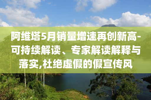 阿維塔5月銷量增速再創(chuàng)新高-可持續(xù)解讀、專家解讀解釋與落實(shí),杜絕虛假的假宣傳風(fēng)