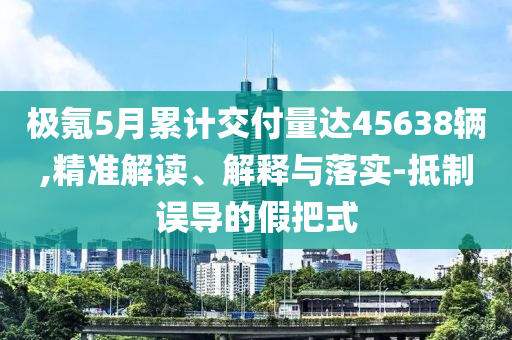 極氪5月累計交付量達(dá)45638輛,精準(zhǔn)解讀、解釋與落實(shí)-抵制誤導(dǎo)的假把式